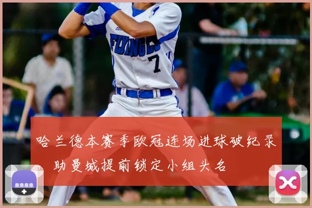 哈兰德本赛季欧冠连场进球破纪录，助曼城提前锁定小组头名